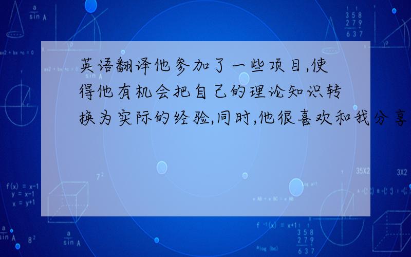 英语翻译他参加了一些项目,使得他有机会把自己的理论知识转换为实际的经验,同时,他很喜欢和我分享他在做项目的过程中获得的喜悦,通过和他的聊天,我了解到他~