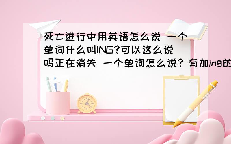 死亡进行中用英语怎么说 一个单词什么叫ING?可以这么说吗正在消失 一个单词怎么说？有加ing的单词吗？