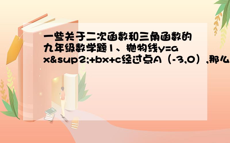 一些关于二次函数和三角函数的九年级数学题1、抛物线y=ax²+bx+c经过点A（-3,0）,那么该抛物线在y轴右侧与x轴交点的坐标是----.2、在⊿ABC中,∠B=90°,AB=12㎜,BC=24㎜,动点P从点A开始沿边AB向B以