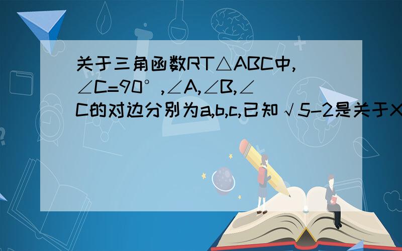 关于三角函数RT△ABC中,∠C=90°,∠A,∠B,∠C的对边分别为a,b,c,已知√5-2是关于X的方程X²-3cosA*X+2√5-4=0的根,而关于X的方程X²+（b-2）X-b²+5b+四分之九=0有两个相等的实数根（1）求cosA的