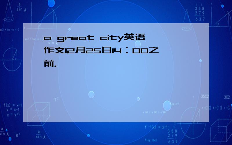 a great city英语作文12月25日14：00之前，