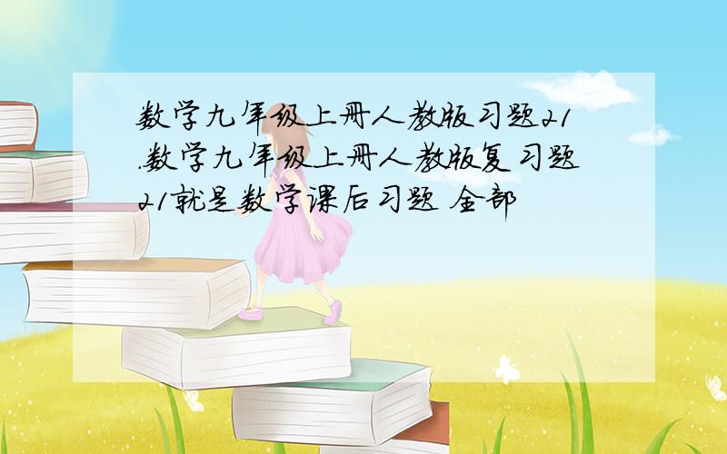 数学九年级上册人教版习题21.数学九年级上册人教版复习题21就是数学课后习题 全部