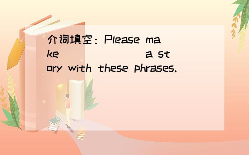 介词填空：Please make _______a story with these phrases.