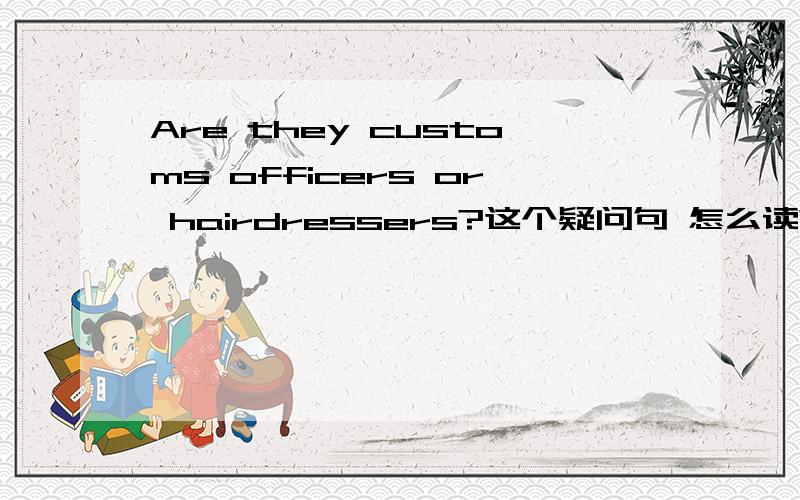 Are they customs officers or hairdressers?这个疑问句 怎么读?第1个名词升读 还是第2个名词升读 还是全都用升读