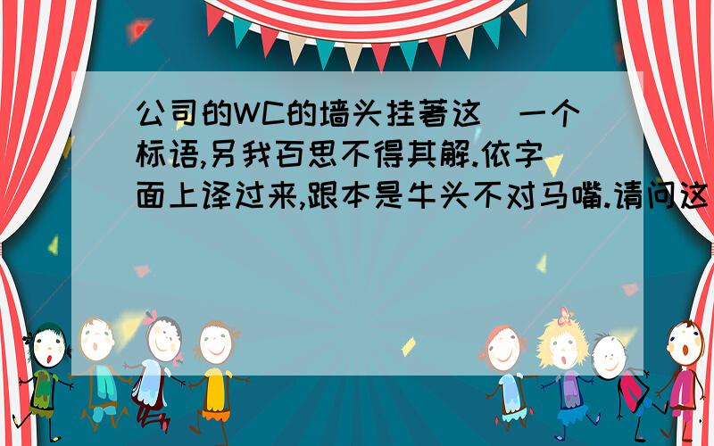 公司的WC的墙头挂著这麼一个标语,另我百思不得其解.依字面上译过来,跟本是牛头不对马嘴.请问这句到底是什麼意思,特别是用在厕所里.--------------------------------------------Your big john is not as lon