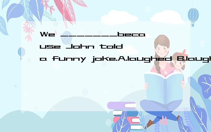 We _______because John told a funny joke.A.laughed B.laugh C.are laughing D.have laughed