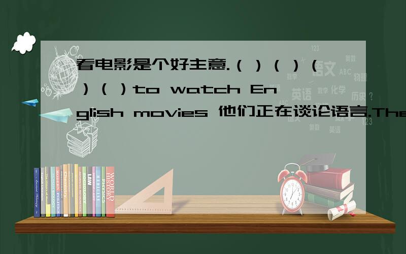 看电影是个好主意.（）（）（）（）to watch English movies 他们正在谈论语言.They are ()()languages