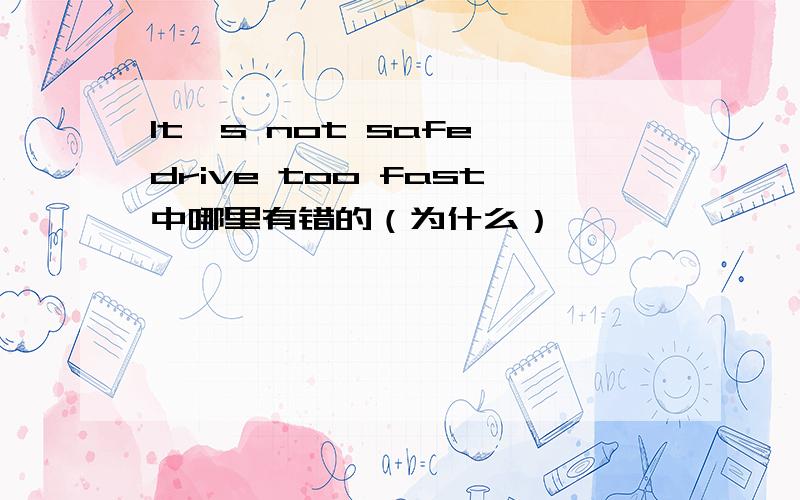 It's not safe drive too fast中哪里有错的（为什么）