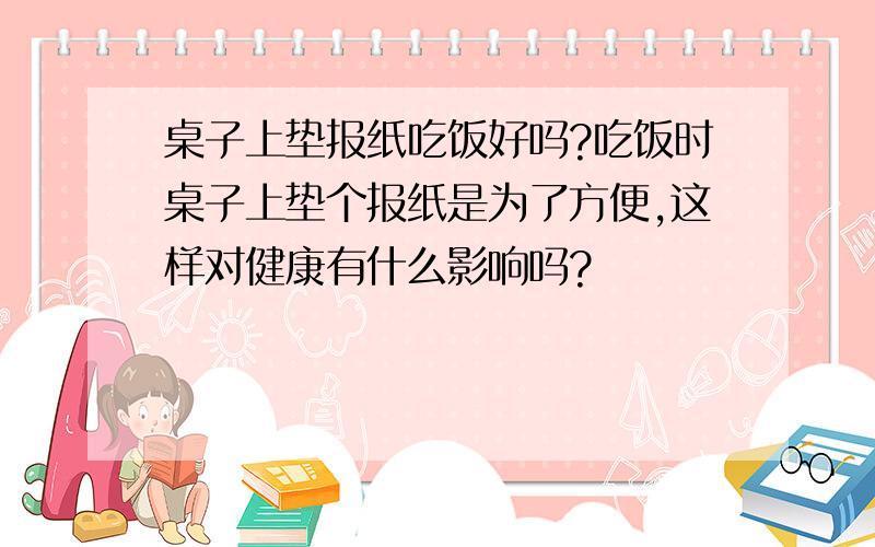 桌子上垫报纸吃饭好吗?吃饭时桌子上垫个报纸是为了方便,这样对健康有什么影响吗?