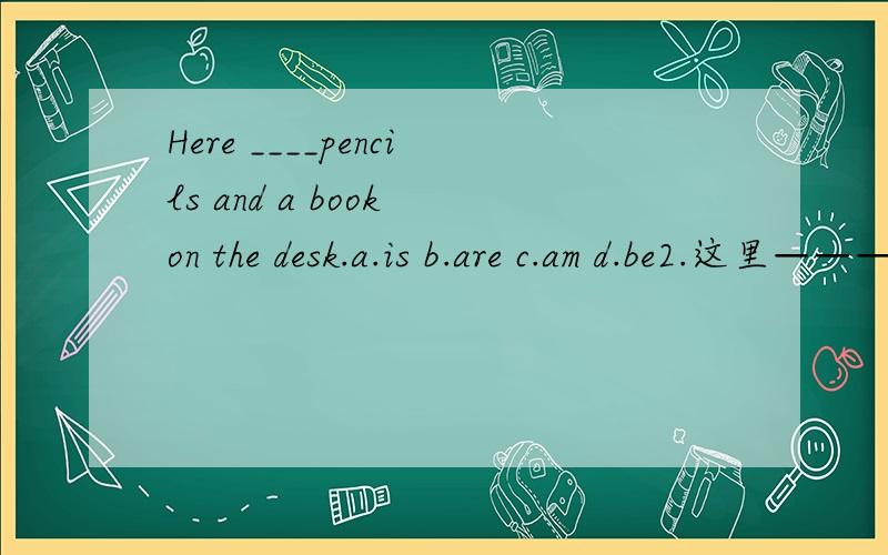 Here ____pencils and a book on the desk.a.is b.are c.am d.be2.这里————（come)a bus.