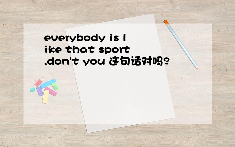 everybody is like that sport,don't you 这句话对吗?