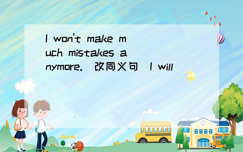 I won't make much mistakes anymore.(改同义句）I will____ ____make much mistakes .