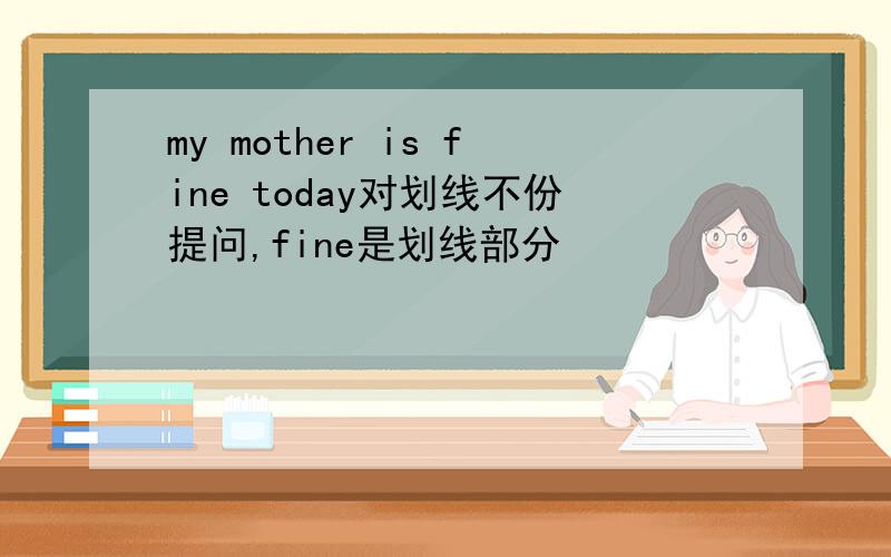 my mother is fine today对划线不份提问,fine是划线部分