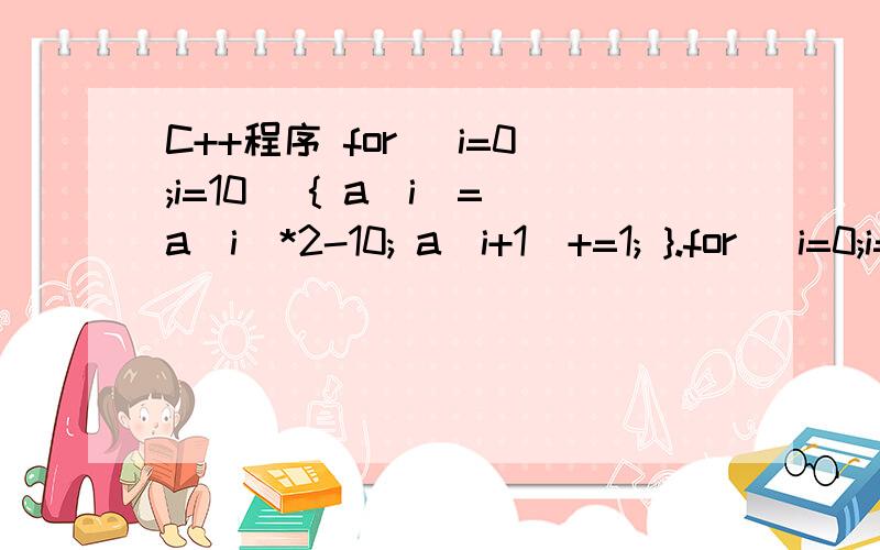 C++程序 for (i=0;i=10) { a[i]=a[i]*2-10; a[i+1]+=1; }.for (i=0;i=10)\x05\x05{a[i]=a[i]*2-10;\x05 a[i+1]+=1;\x05\x05}\x05\x05else\x05\x05 a[i]=a[i]*2;cout