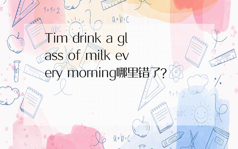 Tim drink a glass of milk every morning哪里错了?