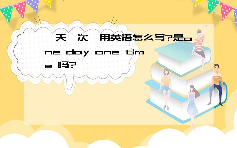 一天一次,用英语怎么写?是one day one time 吗?