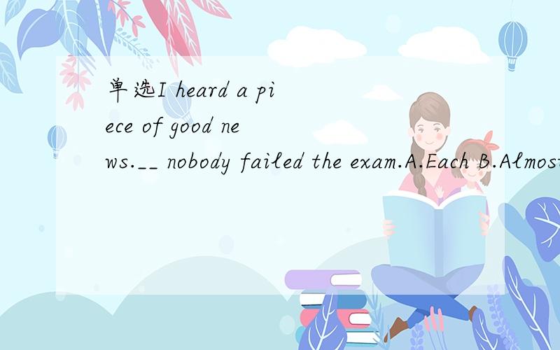 单选I heard a piece of good news.__ nobody failed the exam.A.Each B.Almost C.However D.Nearly