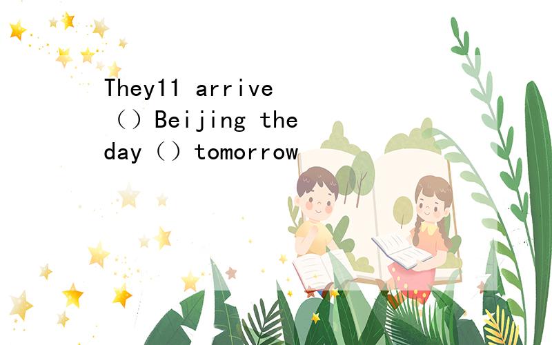 They11 arrive （）Beijing the day（）tomorrow