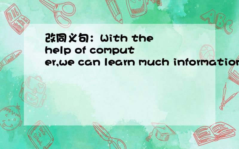 改同义句：With the help of computer,we can learn much information.(28.651)With the help of computer,we can learn much information-------------------------------改变画线部分---- -----computer,we can learn much information.By using?还是...