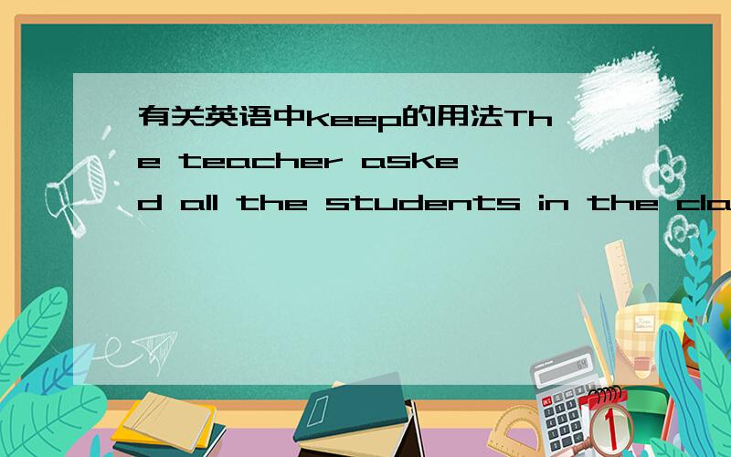 有关英语中keep的用法The teacher asked all the students in the class to keep their eyes closed