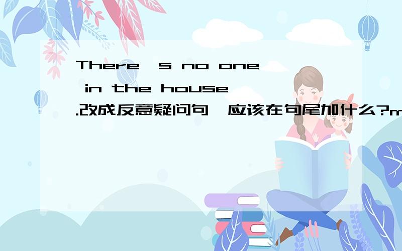 There's no one in the house .改成反意疑问句,应该在句尾加什么?my brother works as a taxi driver .