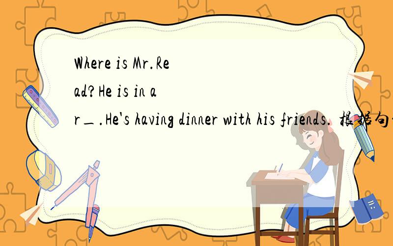 Where is Mr.Read?He is in a r_.He's having dinner with his friends. 根据句意及首字母提示完成单词