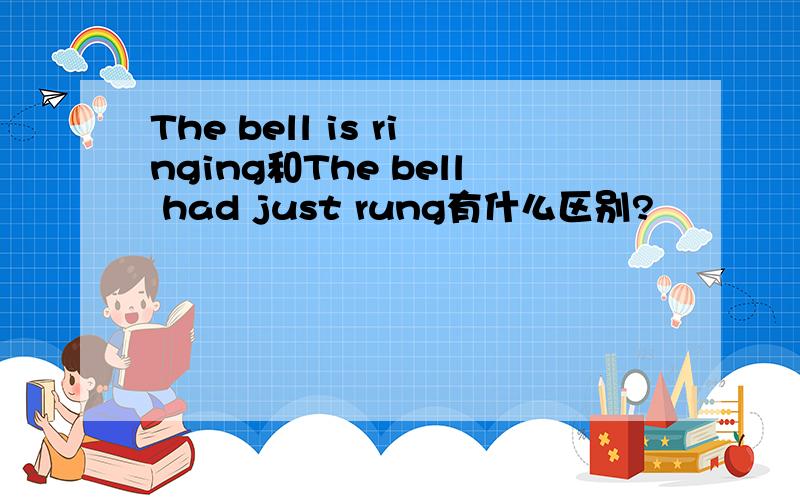 The bell is ringing和The bell had just rung有什么区别?