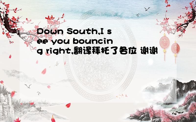 Down South,I see you bouncing right,翻译拜托了各位 谢谢