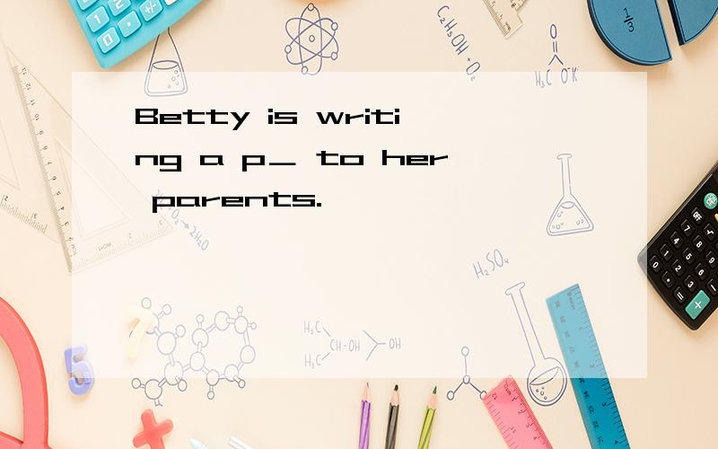 Betty is writing a p＿ to her parents.