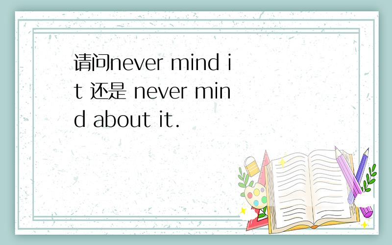 请问never mind it 还是 never mind about it.