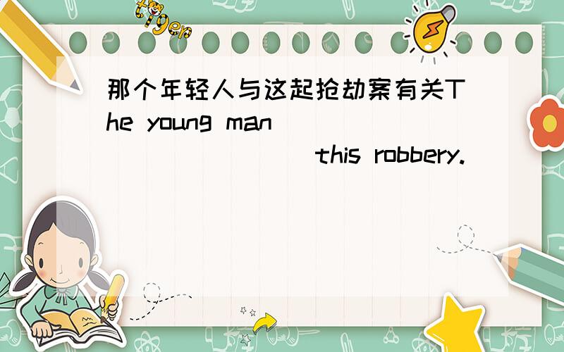 那个年轻人与这起抢劫案有关The young man__________this robbery.