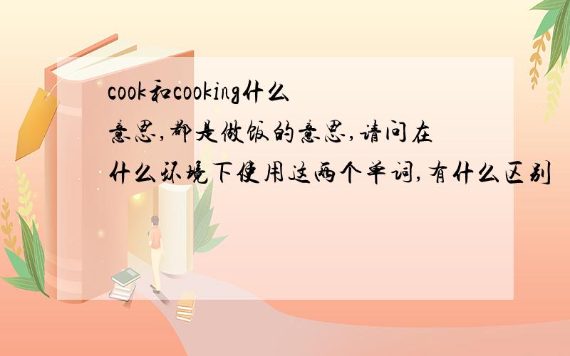 cook和cooking什么意思,都是做饭的意思,请问在什么环境下使用这两个单词,有什么区别