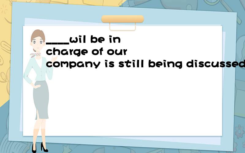 ____wil be in charge of our company is still being discussed by he leaders of our cityA whichB whomC whoD whoever