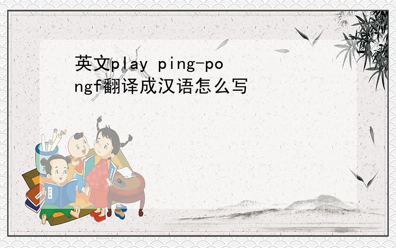 英文play ping-pongf翻译成汉语怎么写