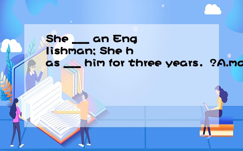 She ___ an Englishman; She has ___ him for three years．?A.married with; married with B.married; married C.married to; been married D.married; been married to请问为什么选A呢?我也选D啊