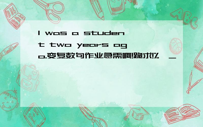 I was a student two years ago.变复数句作业急需啊!跪求!%>_