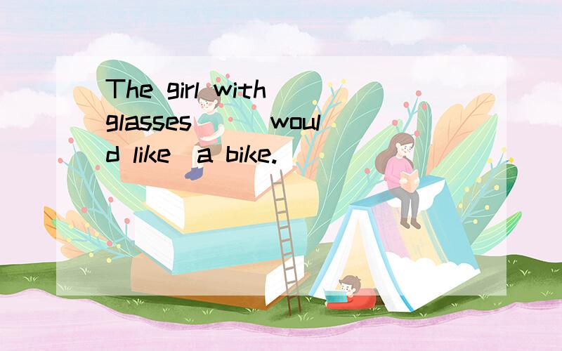 The girl with glasses__(would like)a bike.