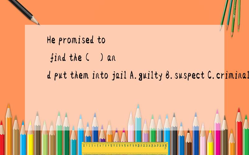 He promised to find the( )and put them into jail A.guilty B.suspect C.criminal答案为A但我觉的B C 也可以,the+n.表示指定,请解释