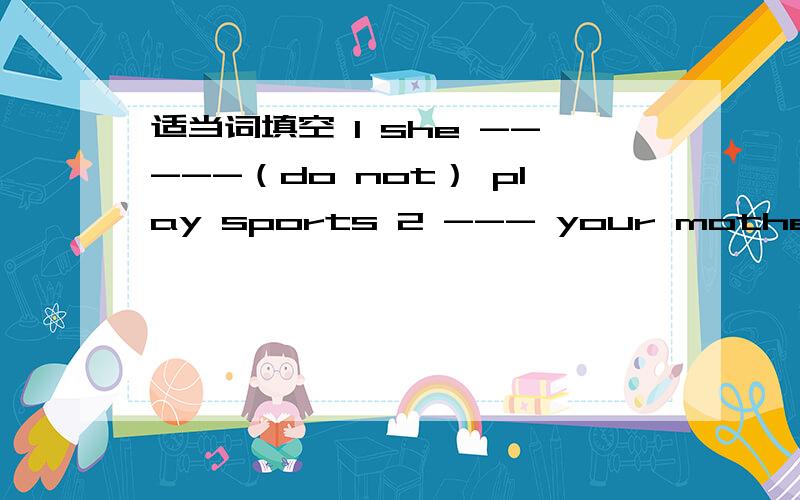 适当词填空 1 she -----（do not） play sports 2 --- your mother ----- （watch）tv in the aftermnoon