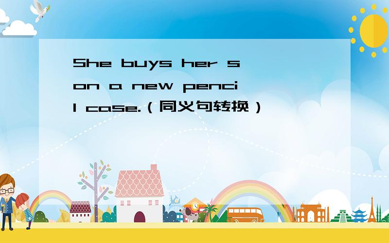 She buys her son a new pencil case.（同义句转换）