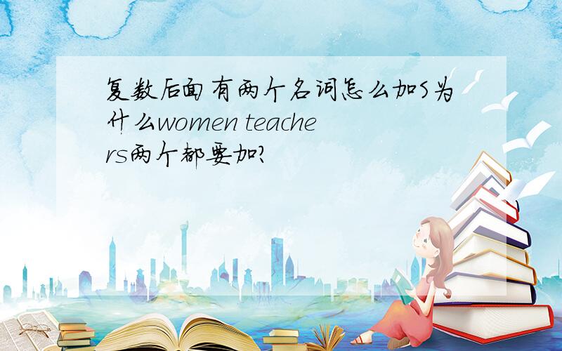 复数后面有两个名词怎么加S为什么women teachers两个都要加?