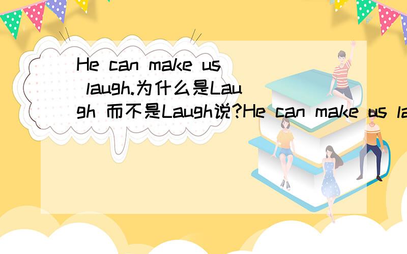 He can make us laugh.为什么是Laugh 而不是Laugh说?He can make us laugh.为什么是Laugh而不是Laugh说?