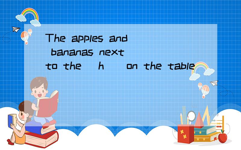 The apples and bananas next to the (h ) on the table