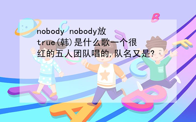 nobody nobody放true(韩)是什么歌一个很红的五人团队唱的,队名又是?