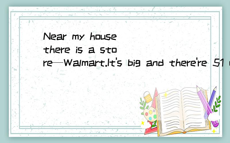 Near my house there is a store—Walmart.It's big and there're 51 of things in it.If you want tNear my house there is a store—Walmart.It’s big and there’re51 of things in it.If you want to 52 some apples,oranges,bananas and pears,you can come t