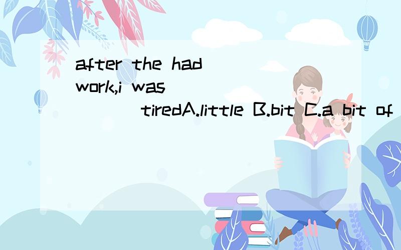 after the had work,i was_______ tiredA.little B.bit C.a bit of D.a little