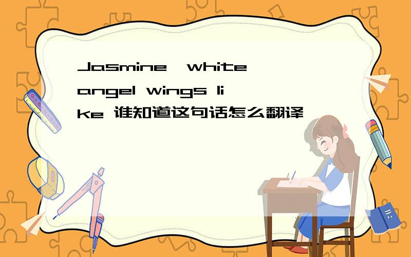 Jasmine,white angel wings like 谁知道这句话怎么翻译