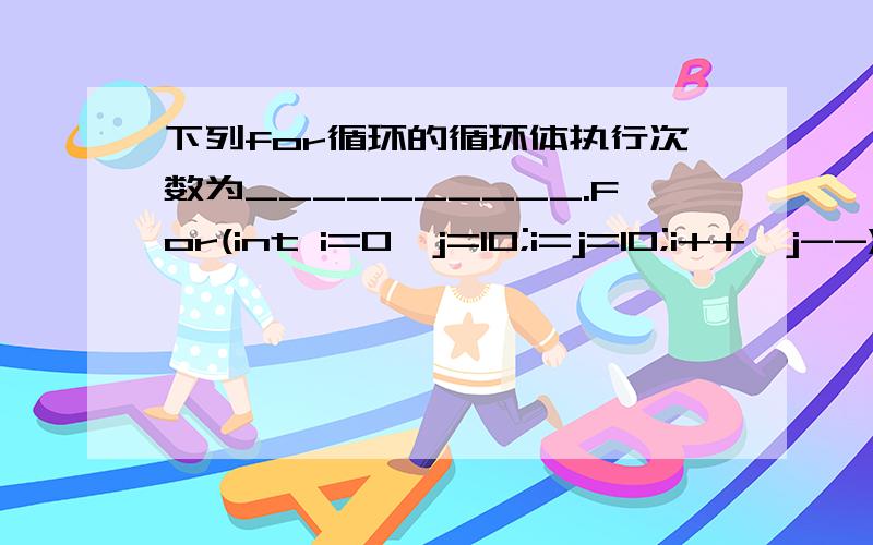 下列for循环的循环体执行次数为__________.For(int i=0,j=10;i=j=10;i++,j--) for的括号里为什么有那么多语句.不是应该只有3个吗?