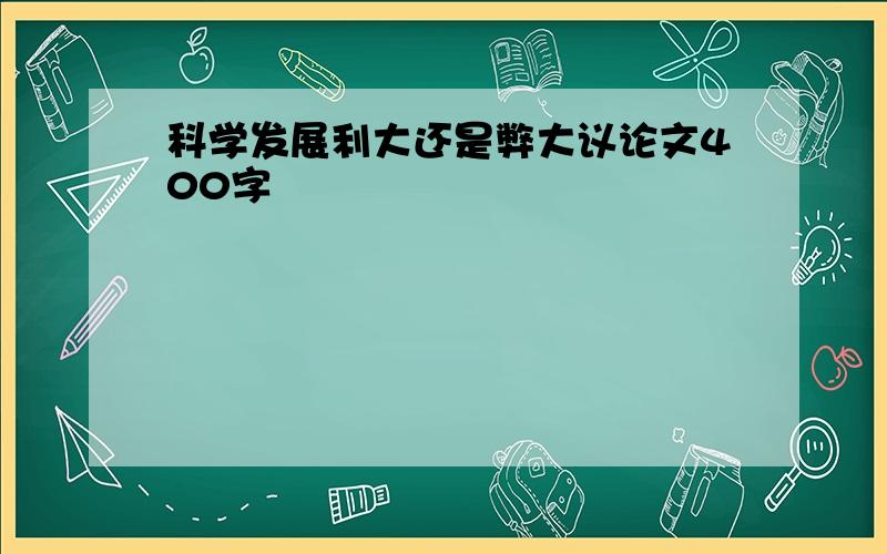 科学发展利大还是弊大议论文400字