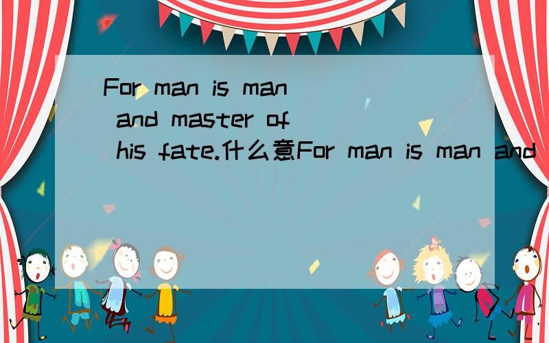 For man is man and master of his fate.什么意For man is man and master of his fate.